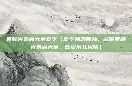 吉林省景点大全夏季（夏季畅游吉林，解锁吉林省景点大全，感受东北风情）