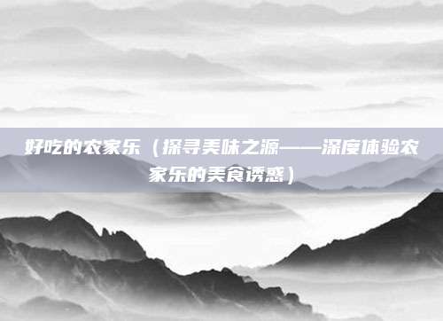 好吃的农家乐(探寻美味之源——深度体验农家乐的美食诱惑)