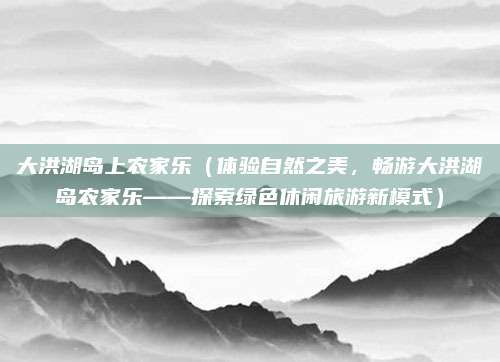 大洪湖岛上农家乐(体验自然之美,畅游大洪湖岛农家乐——探索绿色休闲旅游新模式)