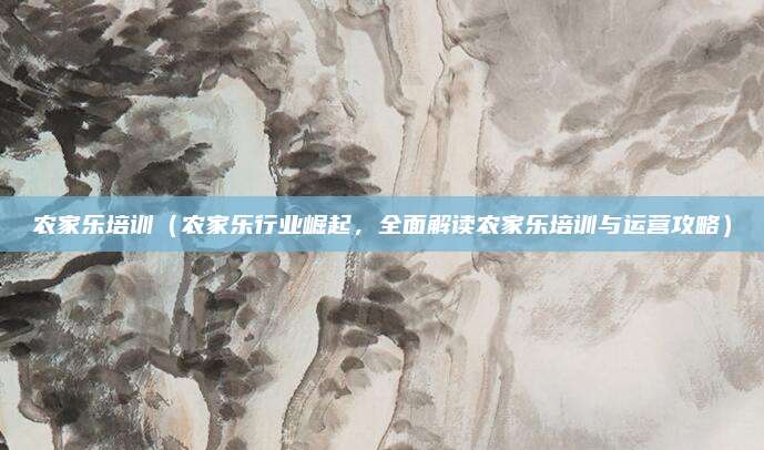农家乐培训(农家乐行业崛起,全面解读农家乐培训与运营攻略)