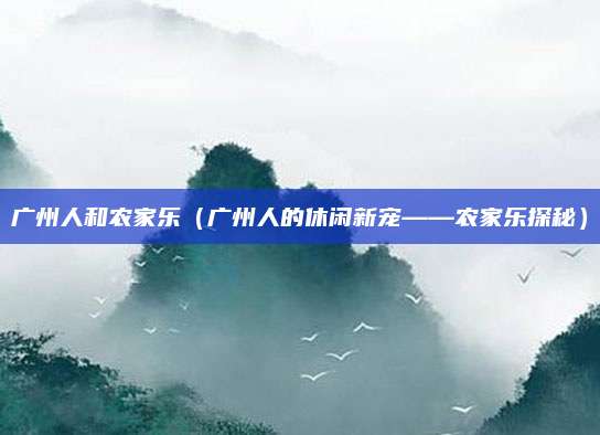 广州人和农家乐(广州人的休闲新宠——农家乐探秘)