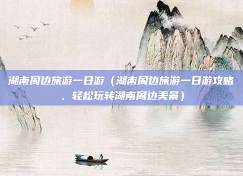 湖南周边旅游一日游(湖南周边旅游一日游攻略,轻松玩转湖南周边美景)