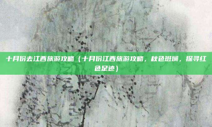 十月份去江西旅游攻略（十月份江西旅游攻略，秋色斑斓，探寻红色足迹）