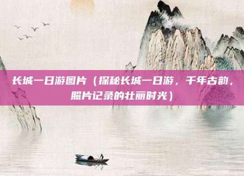 长城一日游图片(探秘长城一日游,千年古韵,照片记录的壮丽时光)