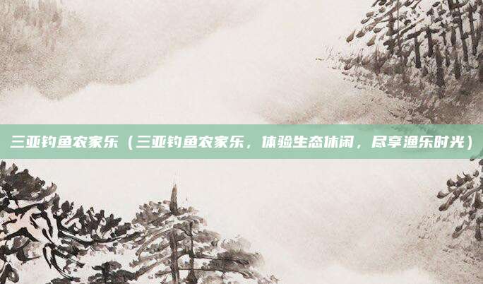 三亚钓鱼农家乐(三亚钓鱼农家乐,体验生态休闲,尽享渔乐时光)