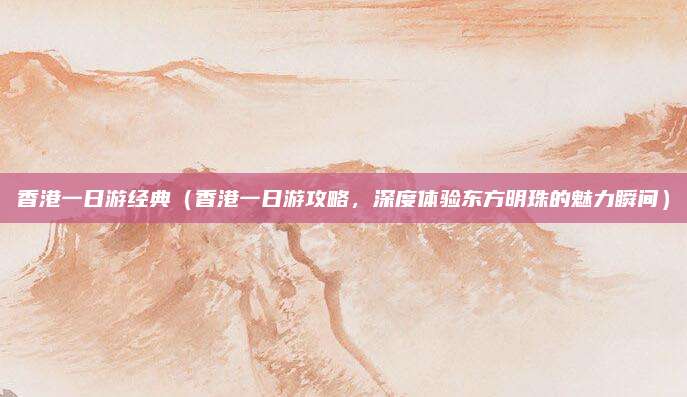 香港一日游经典(香港一日游攻略,深度体验东方明珠的魅力瞬间)