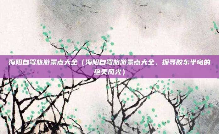 海阳自驾旅游景点大全(海阳自驾旅游景点大全,探寻胶东半岛的绝美风光)