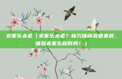 农家乐太老(农家乐太老?新兴休闲农业来袭,体验农家乐新时尚!)
