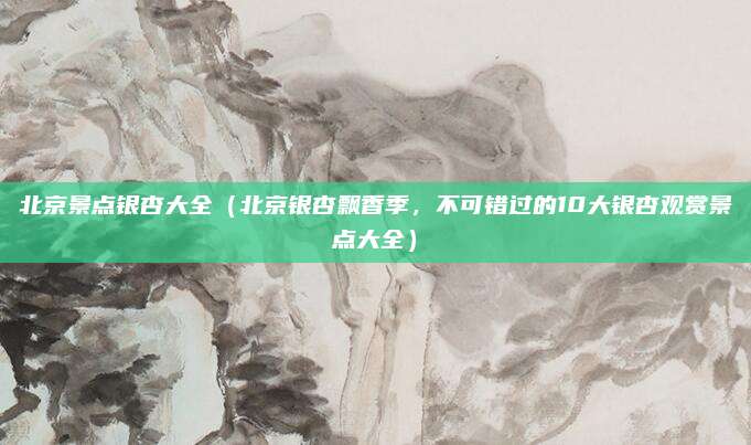 北京景点银杏大全（北京银杏飘香季，不可错过的10大银杏观赏景点大全）