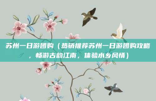 苏州一日游团购(热销推荐苏州一日游团购攻略,畅游古韵江南,体验水乡风情)