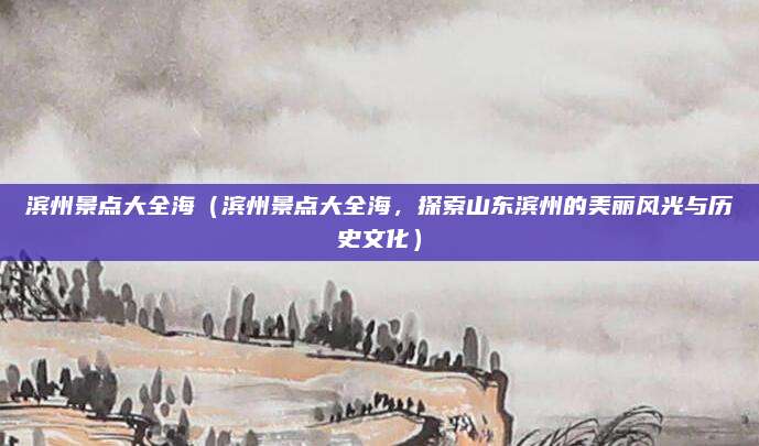 滨州景点大全海(滨州景点大全海,探索山东滨州的美丽风光与历史文化)