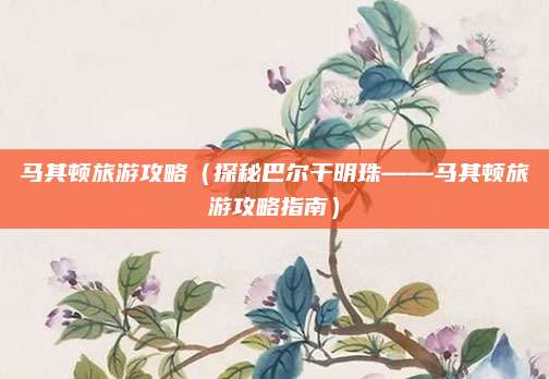马其顿旅游攻略（探秘巴尔干明珠——马其顿旅游攻略指南）