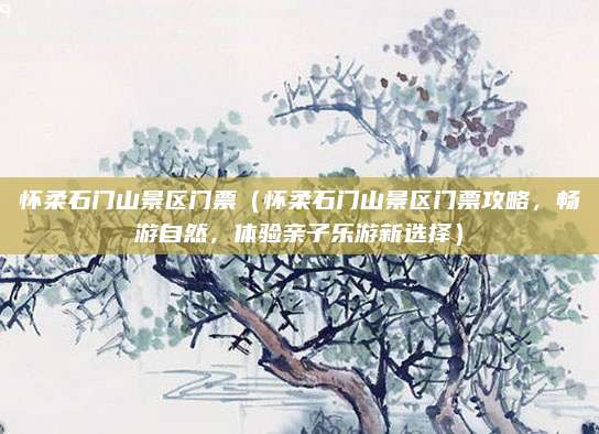 怀柔石门山景区门票(怀柔石门山景区门票攻略,畅游自然,体验亲子乐游新选择)