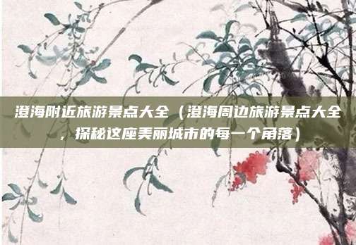 澄海附近旅游景点大全(澄海周边旅游景点大全,探秘这座美丽城市的每一个角落)