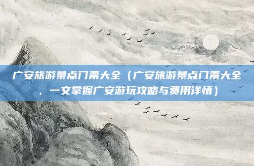广安旅游景点门票大全(广安旅游景点门票大全,一文掌握广安游玩攻略与费用详情)