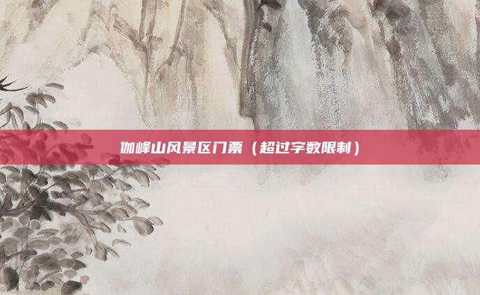 伽峰山风景区门票(超过字数限制)