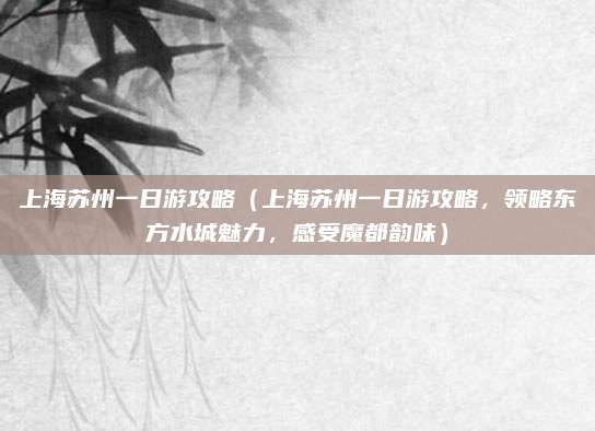 上海苏州一日游攻略(上海苏州一日游攻略,领略东方水城魅力,感受魔都韵味)