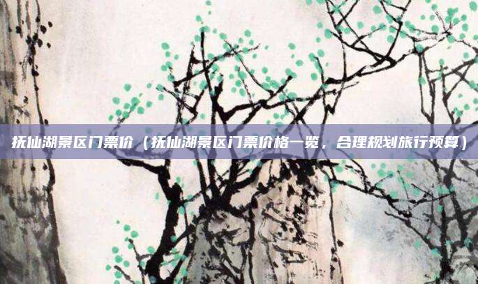 抚仙湖景区门票价（抚仙湖景区门票价格一览，合理规划旅行预算）