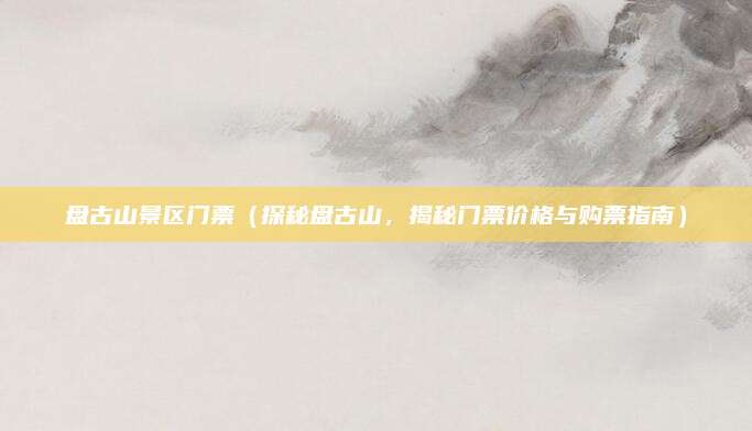 盘古山景区门票(探秘盘古山,揭秘门票价格与购票指南)