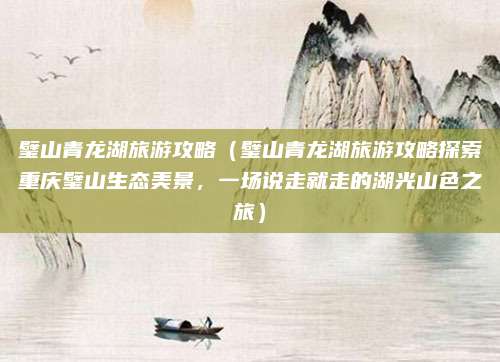 璧山青龙湖旅游攻略(璧山青龙湖旅游攻略探索重庆璧山生态美景,一场说走就走的湖光山色之旅)