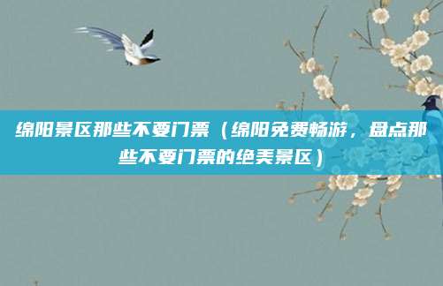 绵阳景区那些不要门票(绵阳免费畅游,盘点那些不要门票的绝美景区)