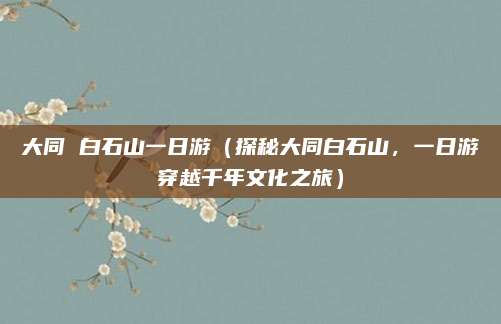 大同 白石山一日游(探秘大同白石山,一日游穿越千年文化之旅)
