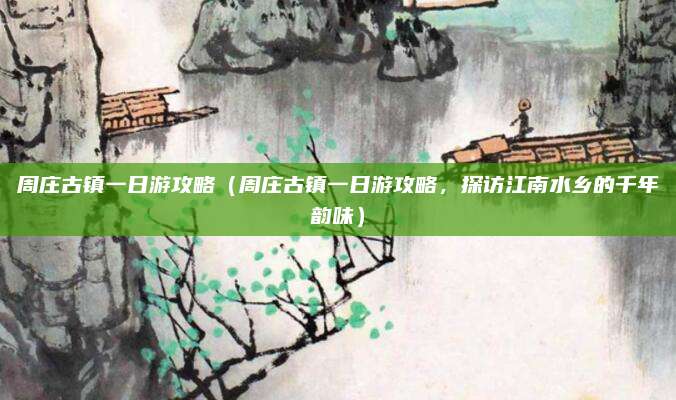 周庄古镇一日游攻略(周庄古镇一日游攻略,探访江南水乡的千年韵味)
