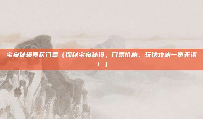 宝泉秘境景区门票(探秘宝泉秘境,门票价格、玩法攻略一览无遗!)