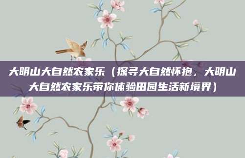大明山大自然农家乐(探寻大自然怀抱,大明山大自然农家乐带你体验田园生活新境界)