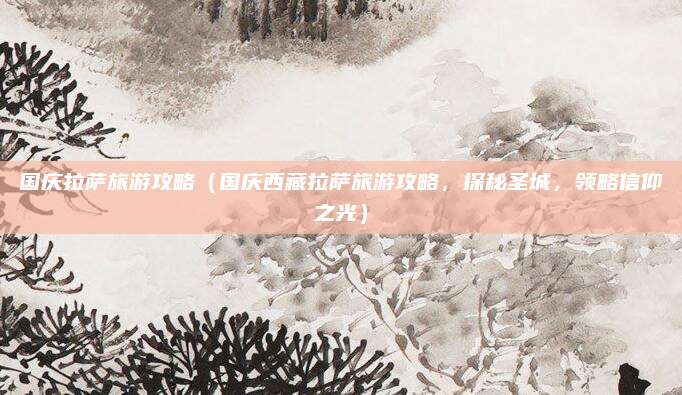 国庆拉萨旅游攻略（国庆西藏拉萨旅游攻略，探秘圣城，领略信仰之光）