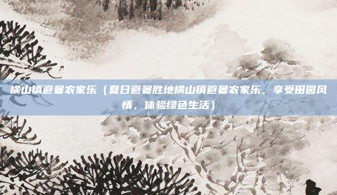 横山镇避暑农家乐(夏日避暑胜地横山镇避暑农家乐,享受田园风情,体验绿色生活)
