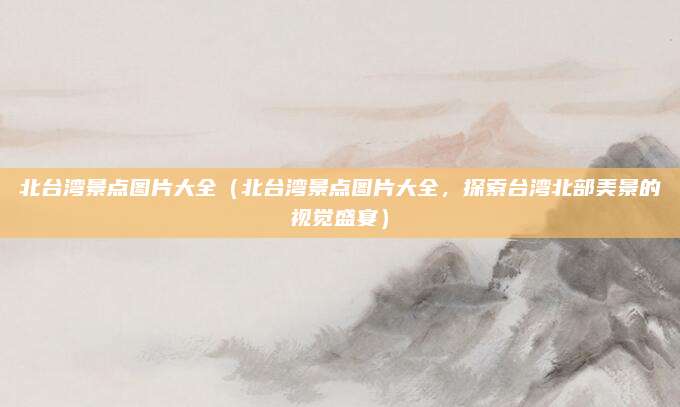 北台湾景点图片大全(北台湾景点图片大全,探索台湾北部美景的视觉盛宴)