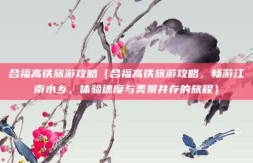 合福高铁旅游攻略(合福高铁旅游攻略,畅游江南水乡,体验速度与美景并存的旅程)