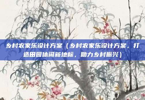 乡村农家乐设计方案(乡村农家乐设计方案,打造田园休闲新地标,助力乡村振兴)