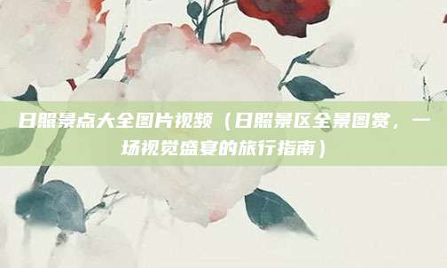 日照景点大全图片视频(日照景区全景图赏,一场视觉盛宴的旅行指南)