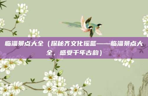 临淄景点大全（探秘齐文化摇篮——临淄景点大全，感受千年古韵）