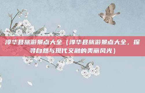 淳华县旅游景点大全（淳华县旅游景点大全，探寻自然与现代交融的美丽风光）