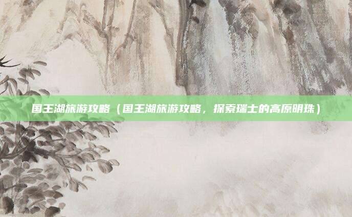 国王湖旅游攻略（国王湖旅游攻略，探索瑞士的高原明珠）