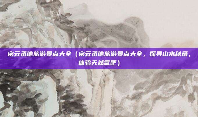密云承德旅游景点大全（密云承德旅游景点大全，探寻山水秘境，体验天然氧吧）