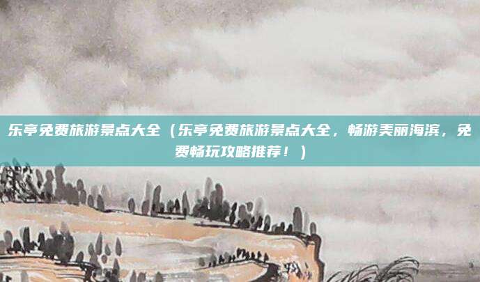 乐亭免费旅游景点大全（乐亭免费旅游景点大全，畅游美丽海滨，免费畅玩攻略推荐！）
