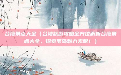 台湾景点大全(台湾旅游攻略全方位解析台湾景点大全,探索宝岛魅力无限!)