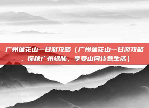 广州莲花山一日游攻略(广州莲花山一日游攻略,探秘广州绿肺,享受山间诗意生活)