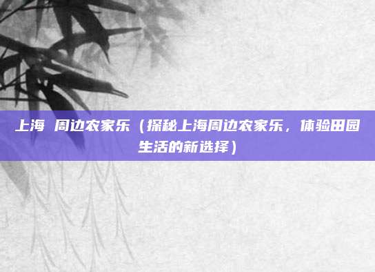 上海 周边农家乐（探秘上海周边农家乐，体验田园生活的新选择）