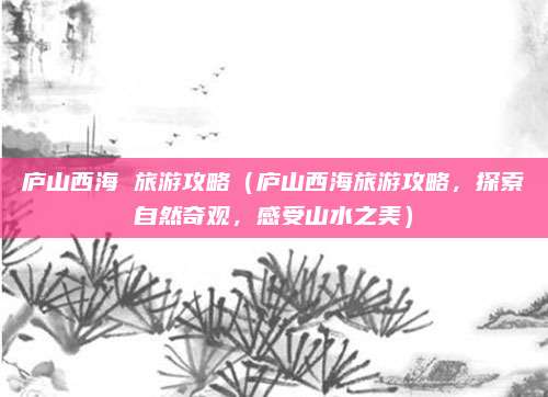 庐山西海 旅游攻略(庐山西海旅游攻略,探索自然奇观,感受山水之美)