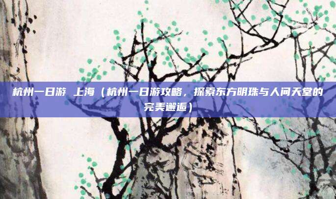 杭州一日游 上海(杭州一日游攻略,探索东方明珠与人间天堂的完美邂逅)