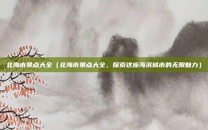 北海市景点大全(北海市景点大全,探索这座海滨城市的无限魅力)