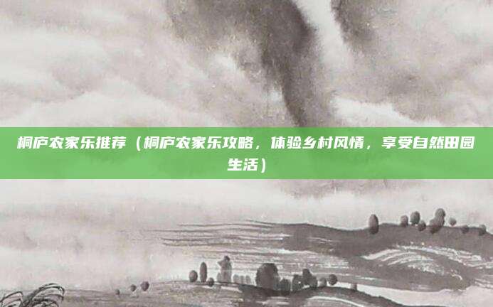 桐庐农家乐推荐(桐庐农家乐攻略,体验乡村风情,享受自然田园生活)