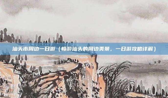 汕头市周边一日游(畅游汕头的周边美景,一日游攻略详解)