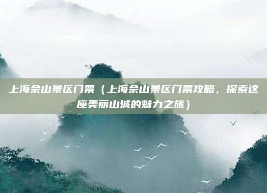 上海佘山景区门票(上海佘山景区门票攻略,探索这座美丽山城的魅力之旅)