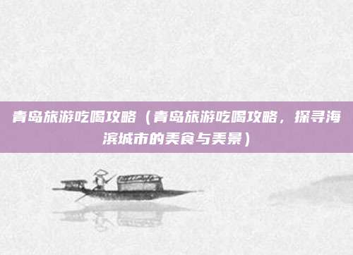 青岛旅游吃喝攻略（青岛旅游吃喝攻略，探寻海滨城市的美食与美景）